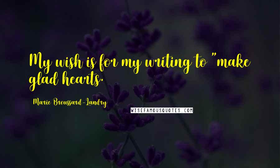 Marie Broussard-Landry Quotes: My wish is for my writing to "make glad hearts.