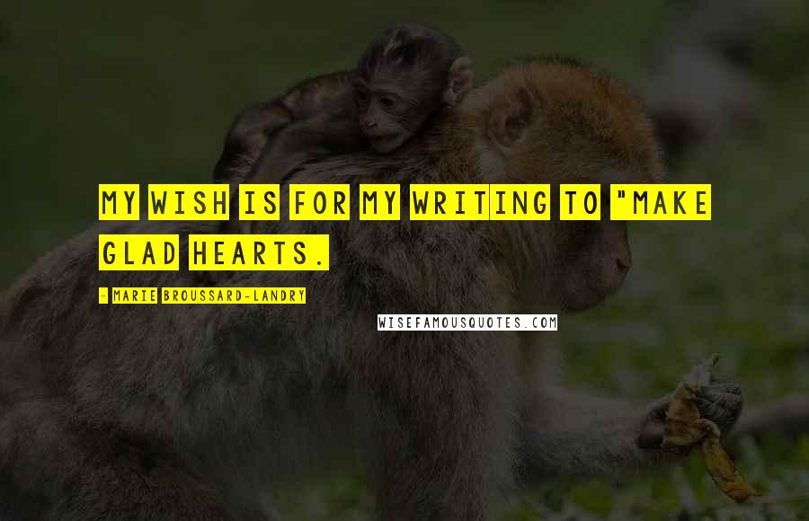 Marie Broussard-Landry Quotes: My wish is for my writing to "make glad hearts.