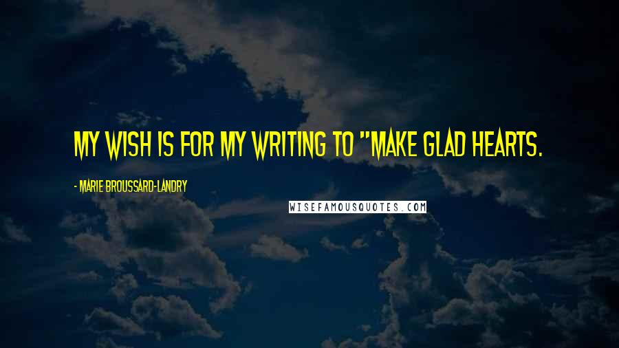 Marie Broussard-Landry Quotes: My wish is for my writing to "make glad hearts.