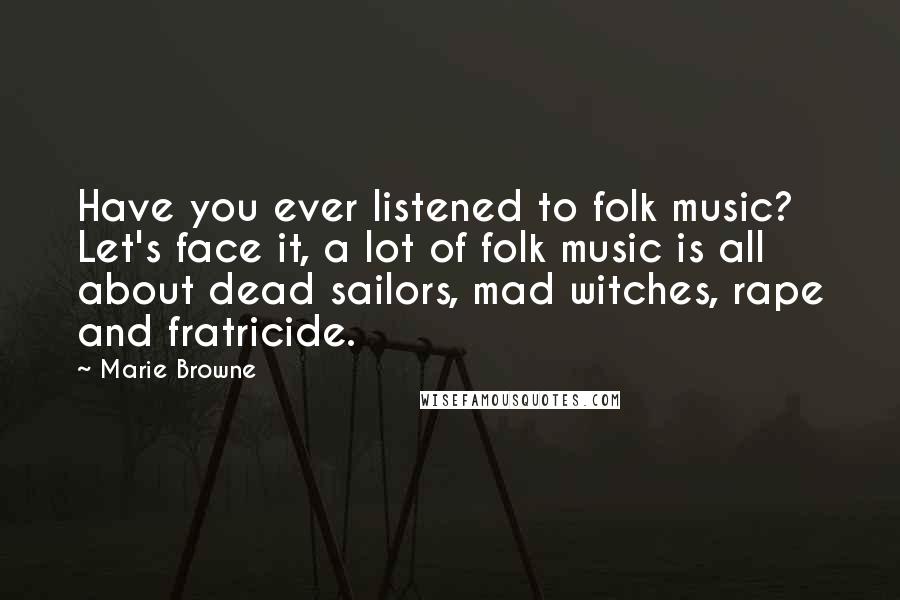Marie Browne Quotes: Have you ever listened to folk music? Let's face it, a lot of folk music is all about dead sailors, mad witches, rape and fratricide.