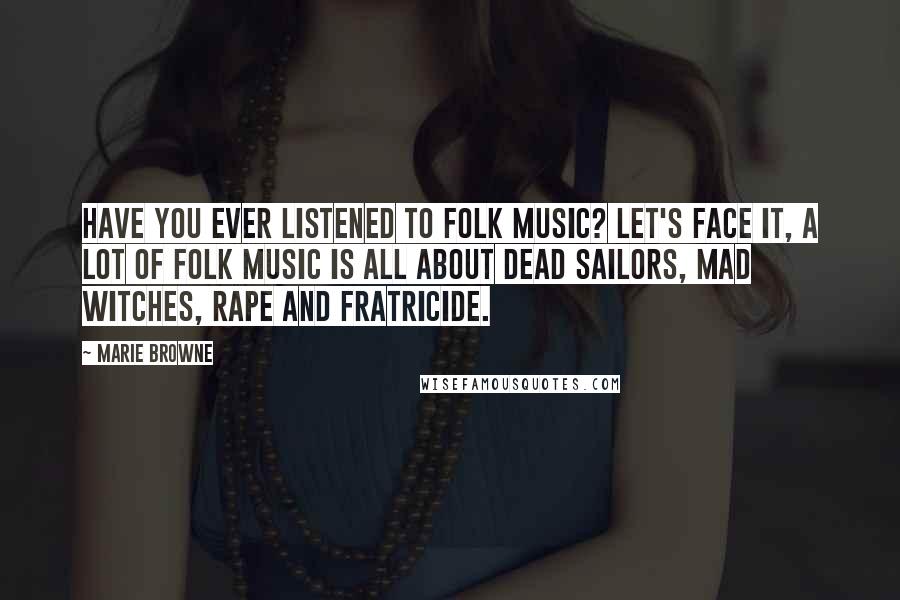 Marie Browne Quotes: Have you ever listened to folk music? Let's face it, a lot of folk music is all about dead sailors, mad witches, rape and fratricide.