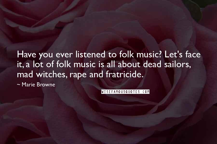 Marie Browne Quotes: Have you ever listened to folk music? Let's face it, a lot of folk music is all about dead sailors, mad witches, rape and fratricide.