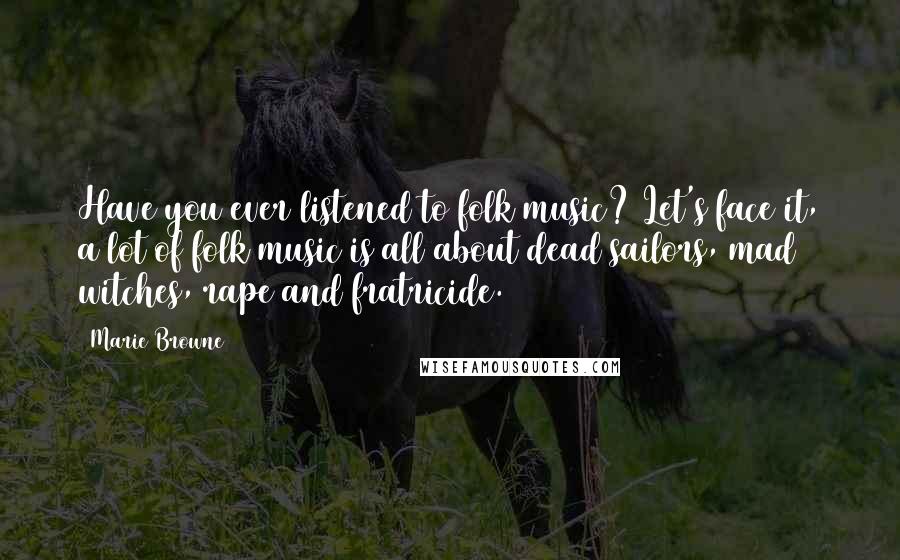 Marie Browne Quotes: Have you ever listened to folk music? Let's face it, a lot of folk music is all about dead sailors, mad witches, rape and fratricide.
