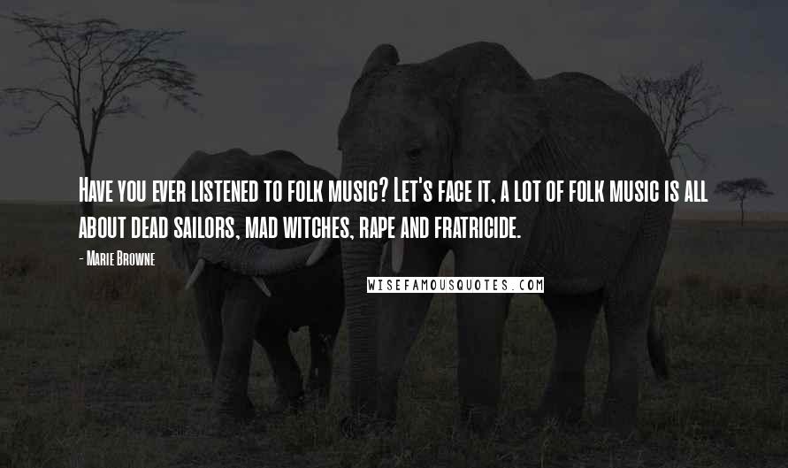 Marie Browne Quotes: Have you ever listened to folk music? Let's face it, a lot of folk music is all about dead sailors, mad witches, rape and fratricide.