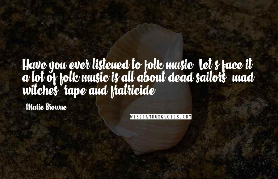 Marie Browne Quotes: Have you ever listened to folk music? Let's face it, a lot of folk music is all about dead sailors, mad witches, rape and fratricide.