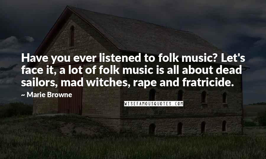 Marie Browne Quotes: Have you ever listened to folk music? Let's face it, a lot of folk music is all about dead sailors, mad witches, rape and fratricide.