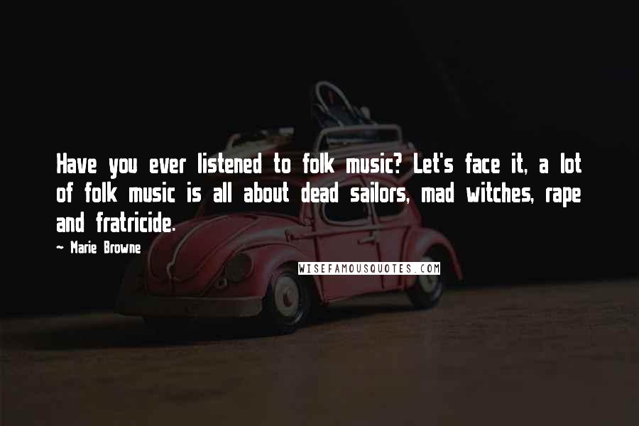 Marie Browne Quotes: Have you ever listened to folk music? Let's face it, a lot of folk music is all about dead sailors, mad witches, rape and fratricide.