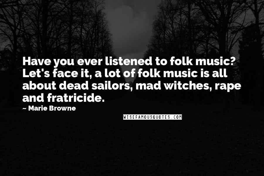 Marie Browne Quotes: Have you ever listened to folk music? Let's face it, a lot of folk music is all about dead sailors, mad witches, rape and fratricide.