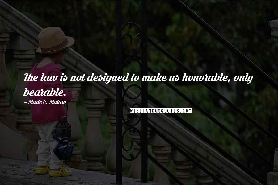 Marie C. Malaro Quotes: The law is not designed to make us honorable, only bearable.