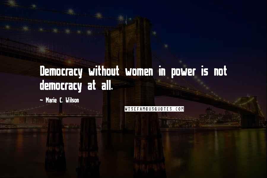 Marie C. Wilson Quotes: Democracy without women in power is not democracy at all.