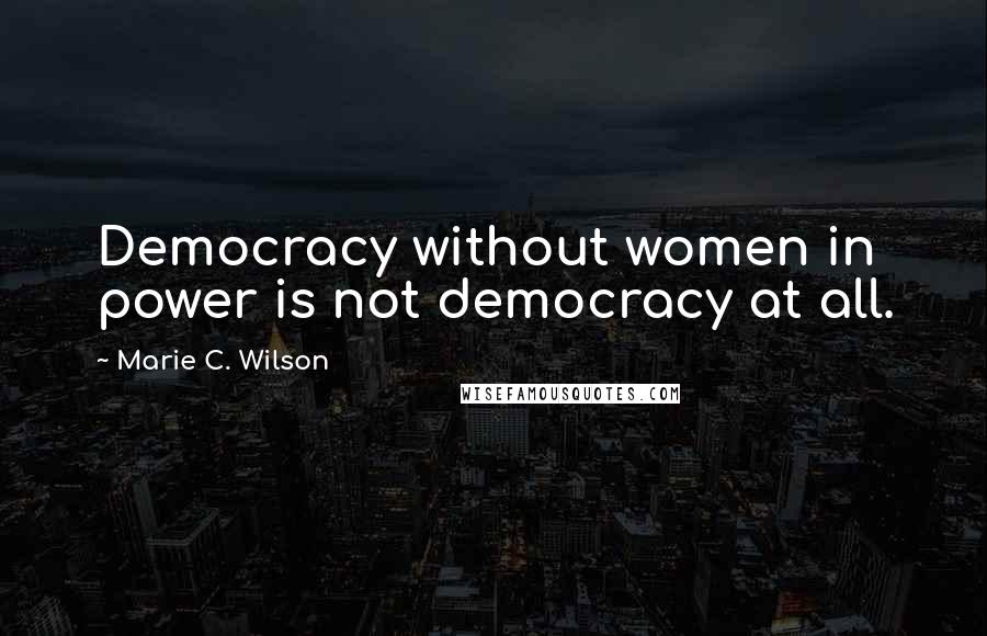 Marie C. Wilson Quotes: Democracy without women in power is not democracy at all.