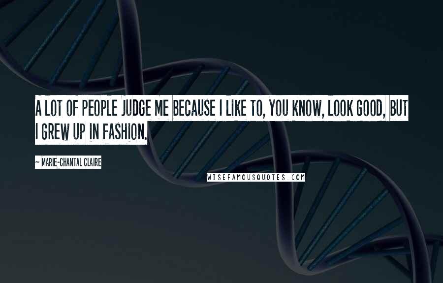 Marie-Chantal Claire Quotes: A lot of people judge me because I like to, you know, look good, but I grew up in fashion.