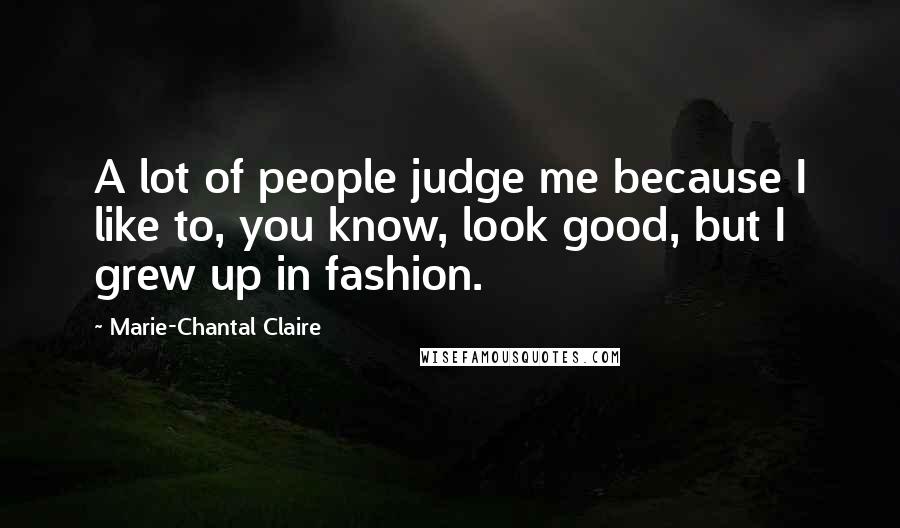 Marie-Chantal Claire Quotes: A lot of people judge me because I like to, you know, look good, but I grew up in fashion.
