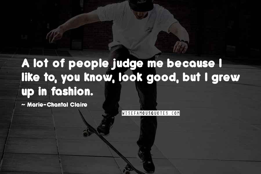 Marie-Chantal Claire Quotes: A lot of people judge me because I like to, you know, look good, but I grew up in fashion.