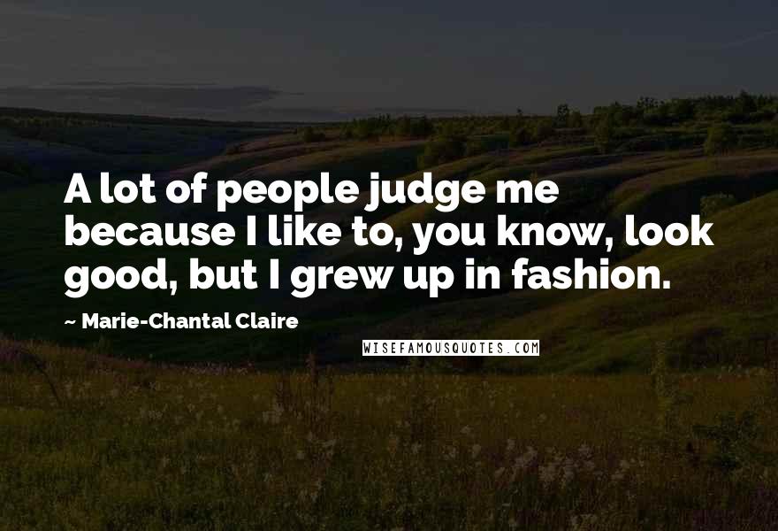 Marie-Chantal Claire Quotes: A lot of people judge me because I like to, you know, look good, but I grew up in fashion.