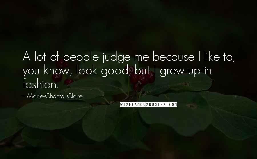 Marie-Chantal Claire Quotes: A lot of people judge me because I like to, you know, look good, but I grew up in fashion.