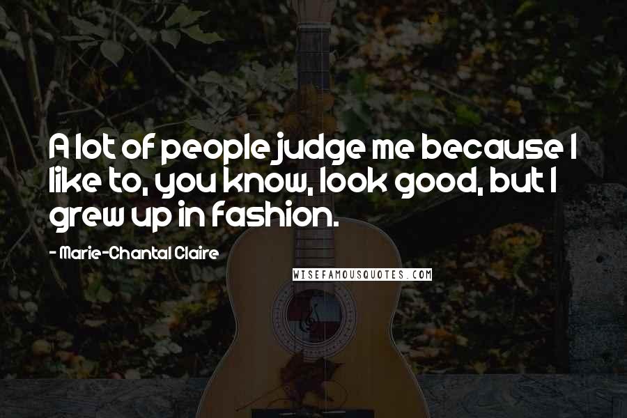 Marie-Chantal Claire Quotes: A lot of people judge me because I like to, you know, look good, but I grew up in fashion.