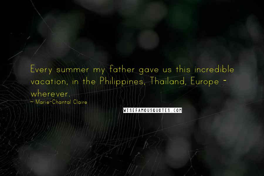 Marie-Chantal Claire Quotes: Every summer my father gave us this incredible vacation, in the Philippines, Thailand, Europe - wherever.