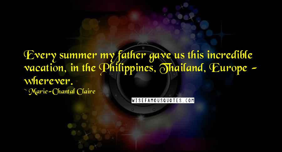 Marie-Chantal Claire Quotes: Every summer my father gave us this incredible vacation, in the Philippines, Thailand, Europe - wherever.