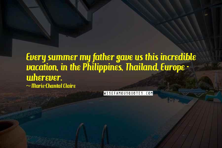 Marie-Chantal Claire Quotes: Every summer my father gave us this incredible vacation, in the Philippines, Thailand, Europe - wherever.