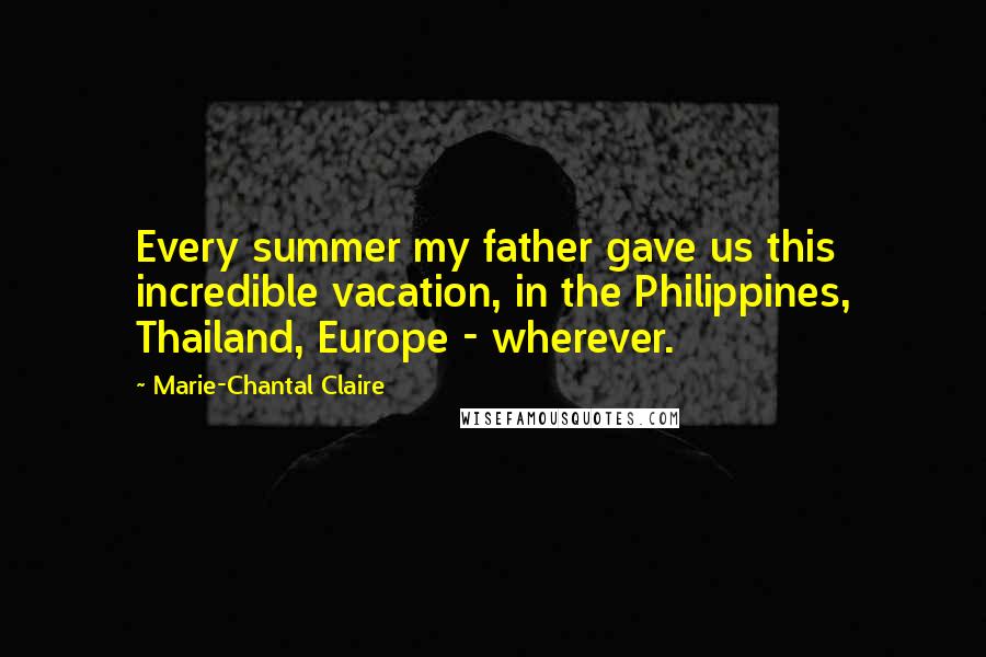 Marie-Chantal Claire Quotes: Every summer my father gave us this incredible vacation, in the Philippines, Thailand, Europe - wherever.