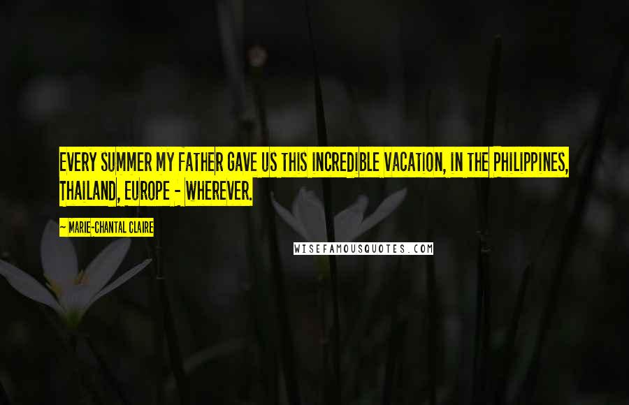 Marie-Chantal Claire Quotes: Every summer my father gave us this incredible vacation, in the Philippines, Thailand, Europe - wherever.