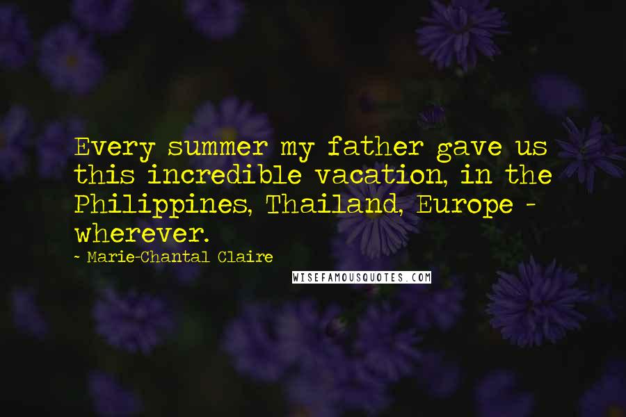 Marie-Chantal Claire Quotes: Every summer my father gave us this incredible vacation, in the Philippines, Thailand, Europe - wherever.