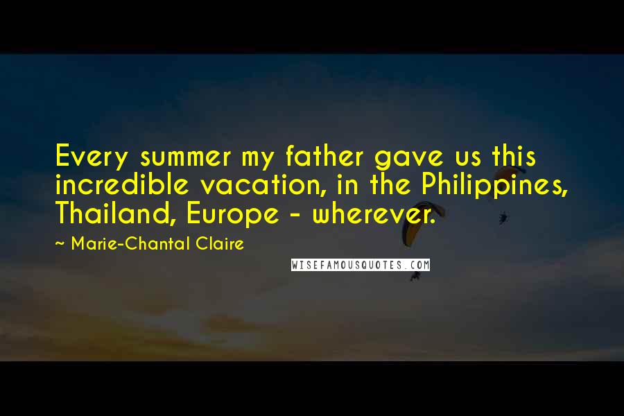 Marie-Chantal Claire Quotes: Every summer my father gave us this incredible vacation, in the Philippines, Thailand, Europe - wherever.