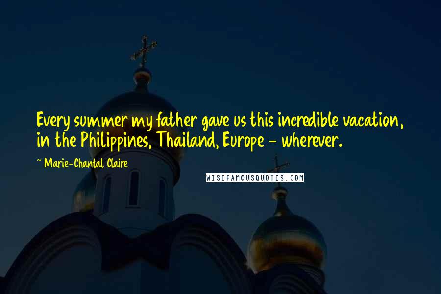 Marie-Chantal Claire Quotes: Every summer my father gave us this incredible vacation, in the Philippines, Thailand, Europe - wherever.