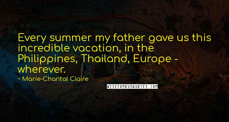 Marie-Chantal Claire Quotes: Every summer my father gave us this incredible vacation, in the Philippines, Thailand, Europe - wherever.