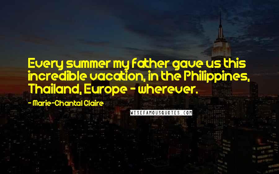 Marie-Chantal Claire Quotes: Every summer my father gave us this incredible vacation, in the Philippines, Thailand, Europe - wherever.