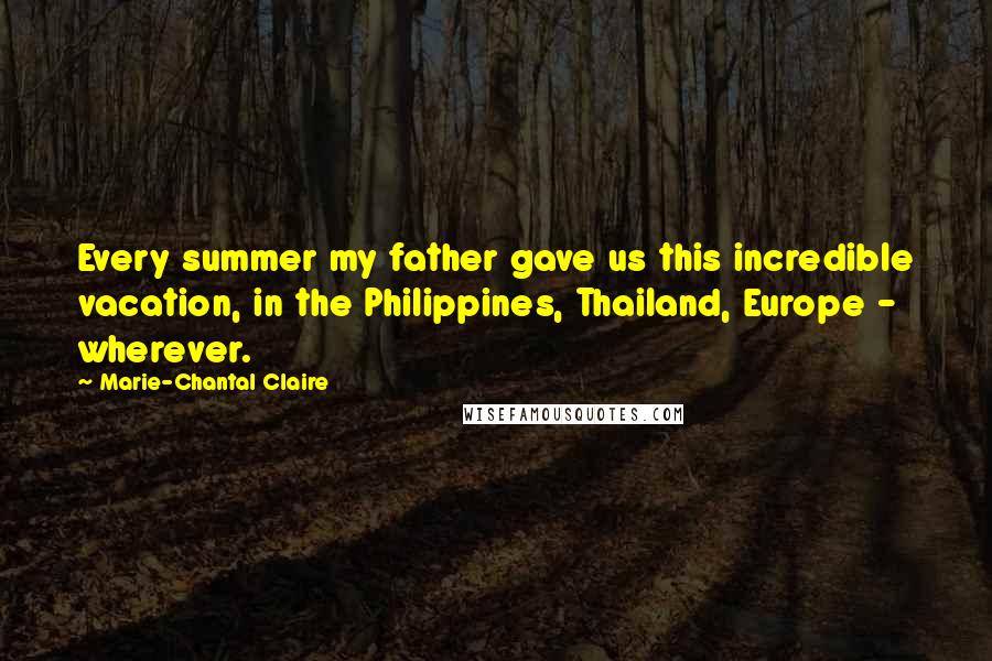 Marie-Chantal Claire Quotes: Every summer my father gave us this incredible vacation, in the Philippines, Thailand, Europe - wherever.