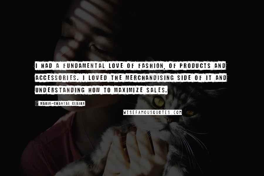 Marie-Chantal Claire Quotes: I had a fundamental love of fashion, of products and accessories. I loved the merchandising side of it and understanding how to maximize sales.