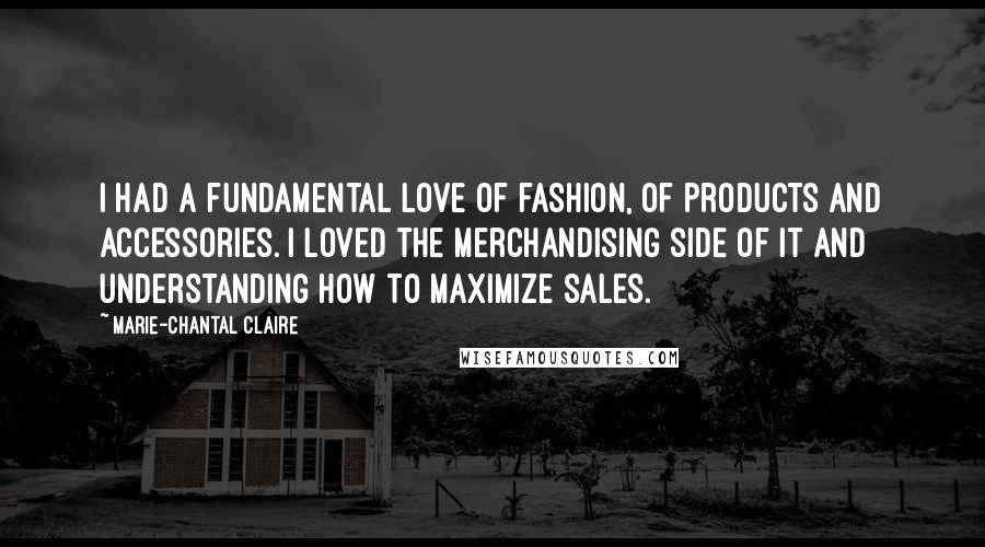 Marie-Chantal Claire Quotes: I had a fundamental love of fashion, of products and accessories. I loved the merchandising side of it and understanding how to maximize sales.