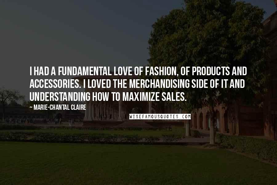 Marie-Chantal Claire Quotes: I had a fundamental love of fashion, of products and accessories. I loved the merchandising side of it and understanding how to maximize sales.