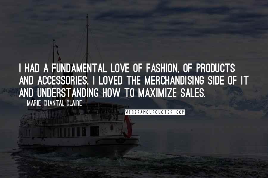 Marie-Chantal Claire Quotes: I had a fundamental love of fashion, of products and accessories. I loved the merchandising side of it and understanding how to maximize sales.