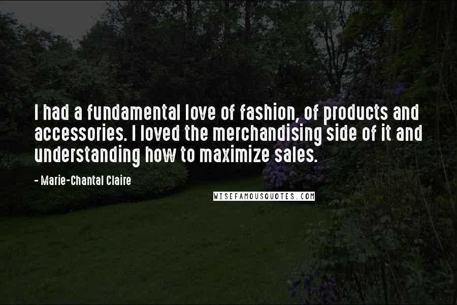 Marie-Chantal Claire Quotes: I had a fundamental love of fashion, of products and accessories. I loved the merchandising side of it and understanding how to maximize sales.