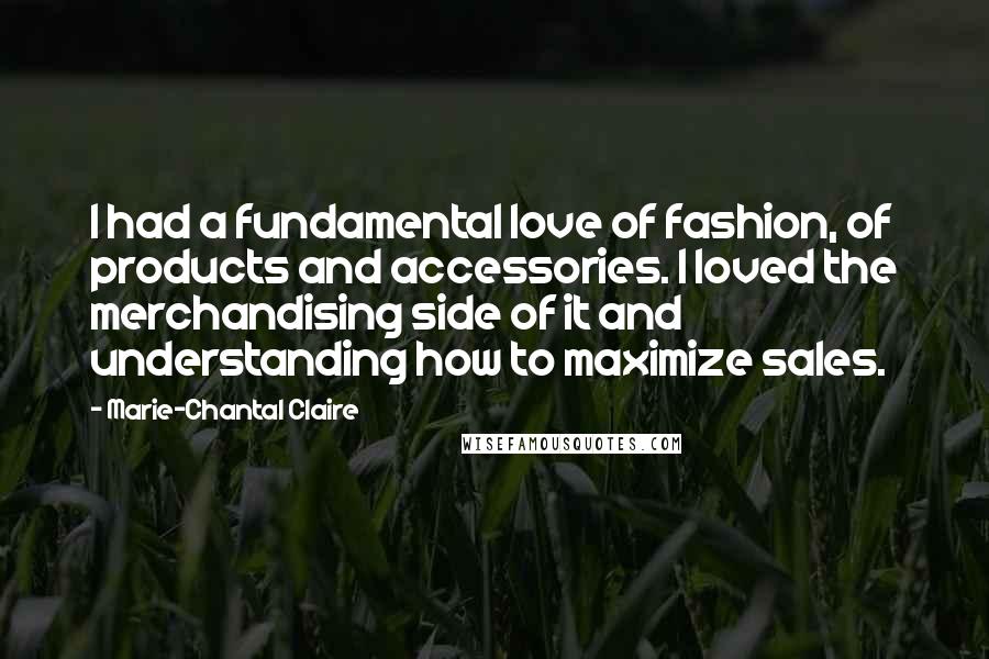 Marie-Chantal Claire Quotes: I had a fundamental love of fashion, of products and accessories. I loved the merchandising side of it and understanding how to maximize sales.