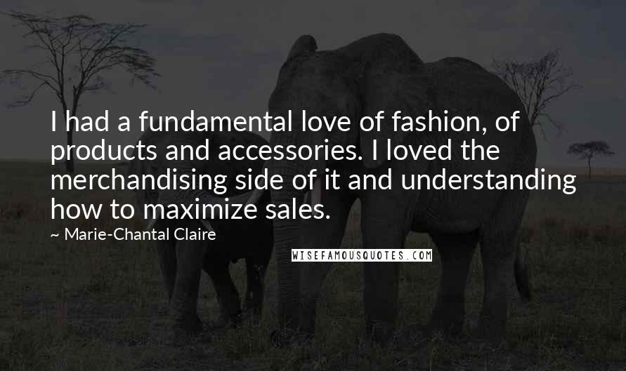 Marie-Chantal Claire Quotes: I had a fundamental love of fashion, of products and accessories. I loved the merchandising side of it and understanding how to maximize sales.