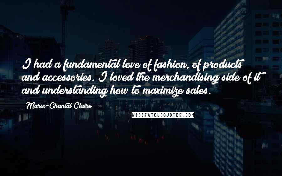 Marie-Chantal Claire Quotes: I had a fundamental love of fashion, of products and accessories. I loved the merchandising side of it and understanding how to maximize sales.