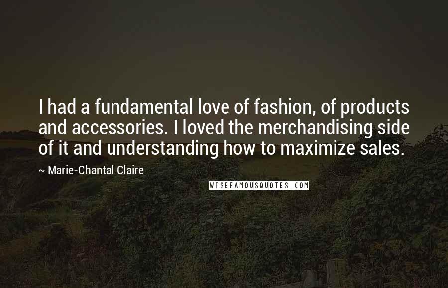 Marie-Chantal Claire Quotes: I had a fundamental love of fashion, of products and accessories. I loved the merchandising side of it and understanding how to maximize sales.