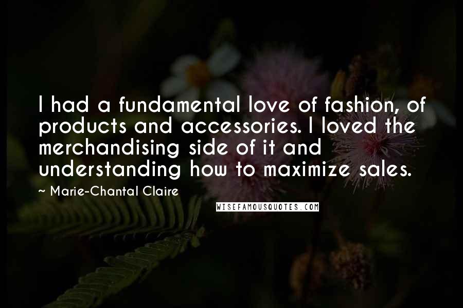 Marie-Chantal Claire Quotes: I had a fundamental love of fashion, of products and accessories. I loved the merchandising side of it and understanding how to maximize sales.