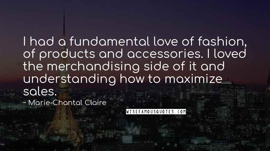 Marie-Chantal Claire Quotes: I had a fundamental love of fashion, of products and accessories. I loved the merchandising side of it and understanding how to maximize sales.