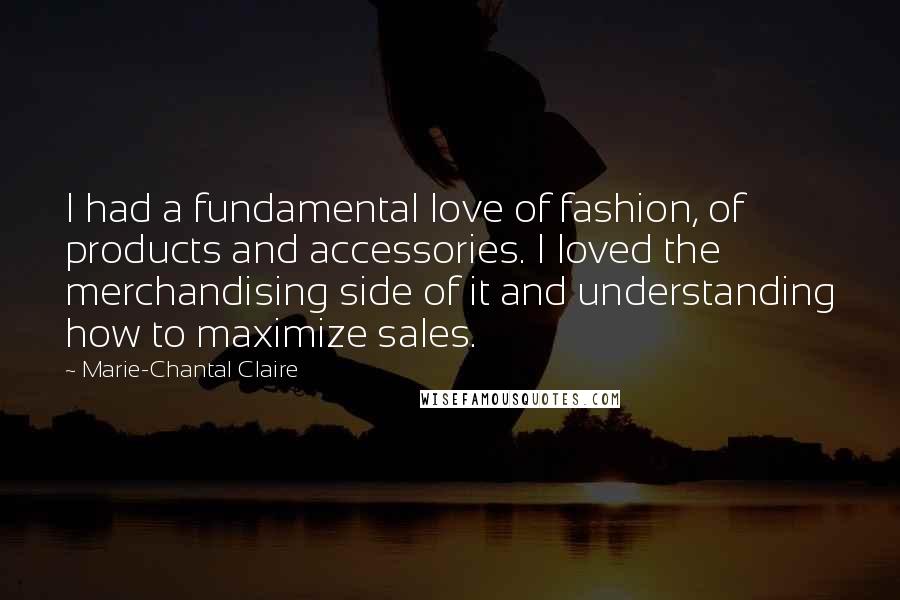 Marie-Chantal Claire Quotes: I had a fundamental love of fashion, of products and accessories. I loved the merchandising side of it and understanding how to maximize sales.