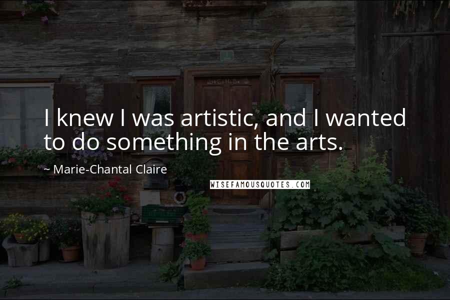 Marie-Chantal Claire Quotes: I knew I was artistic, and I wanted to do something in the arts.