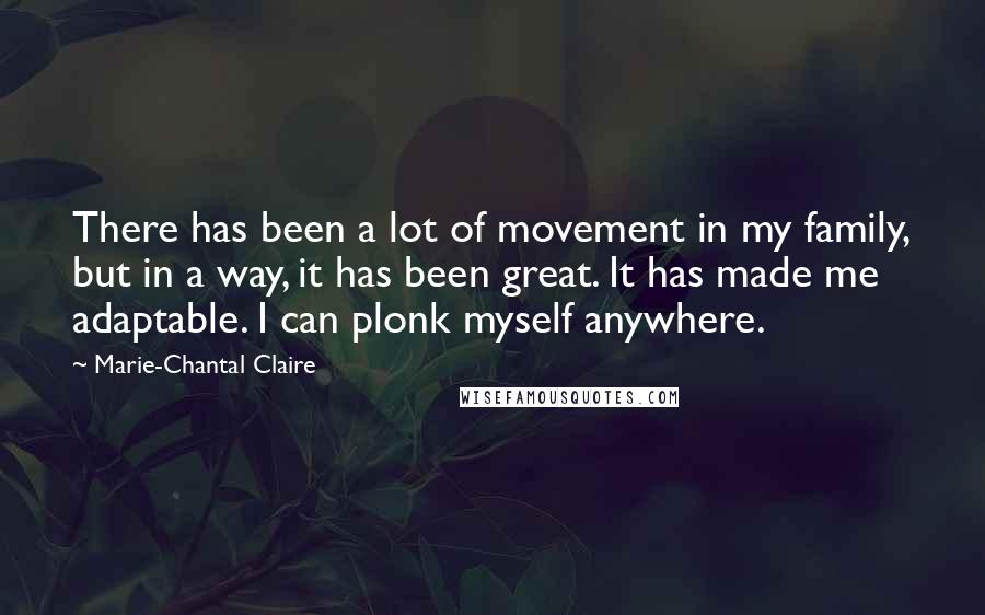 Marie-Chantal Claire Quotes: There has been a lot of movement in my family, but in a way, it has been great. It has made me adaptable. I can plonk myself anywhere.