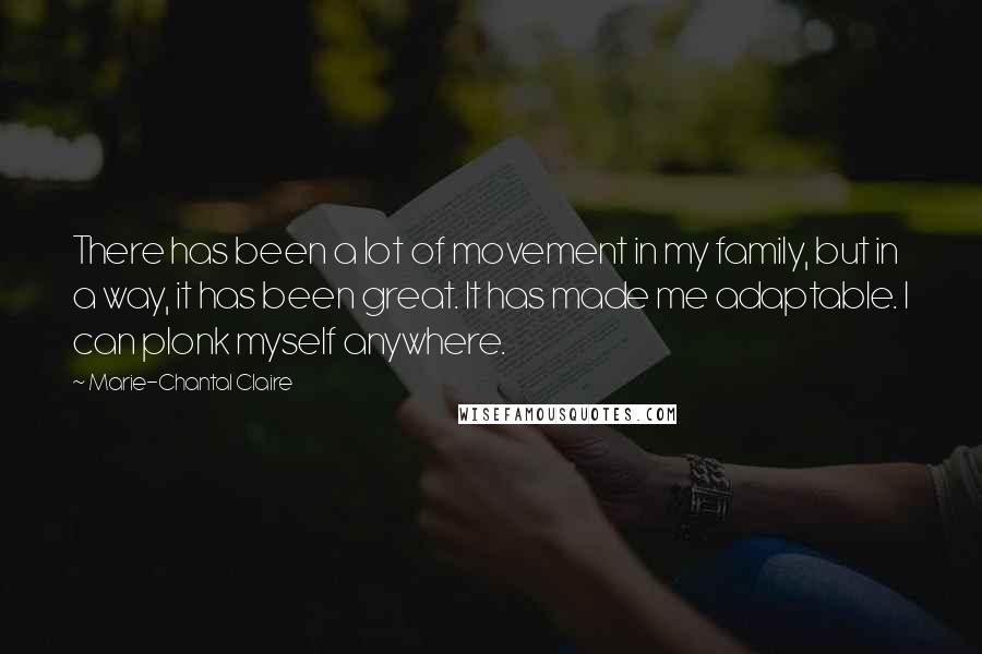 Marie-Chantal Claire Quotes: There has been a lot of movement in my family, but in a way, it has been great. It has made me adaptable. I can plonk myself anywhere.