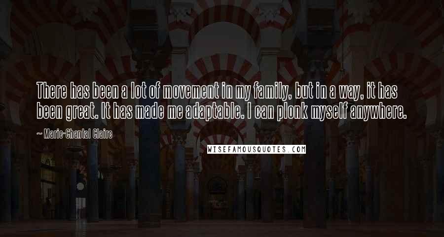 Marie-Chantal Claire Quotes: There has been a lot of movement in my family, but in a way, it has been great. It has made me adaptable. I can plonk myself anywhere.
