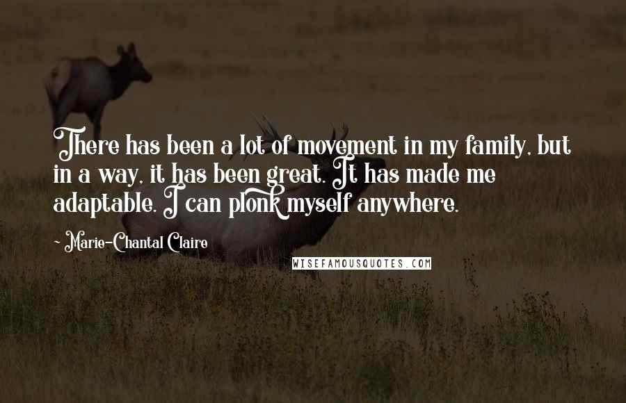 Marie-Chantal Claire Quotes: There has been a lot of movement in my family, but in a way, it has been great. It has made me adaptable. I can plonk myself anywhere.