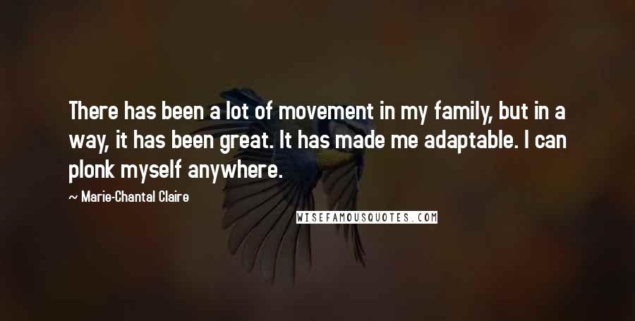 Marie-Chantal Claire Quotes: There has been a lot of movement in my family, but in a way, it has been great. It has made me adaptable. I can plonk myself anywhere.